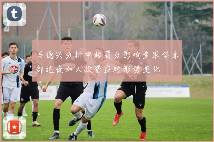 马德兴分析中超罚分影响多家俱乐部连夜加大投资应对形势变化