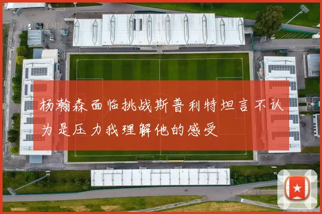 杨瀚森面临挑战斯普利特坦言不认为是压力我理解他的感受