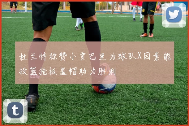 杜兰特称赞小贾巴里为球队X因素能投篮抢板盖帽助力胜利