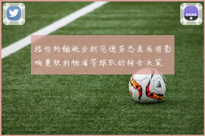 格伦约翰逊分析范德芬态度或将影响曼联利物浦等球队的转会决策