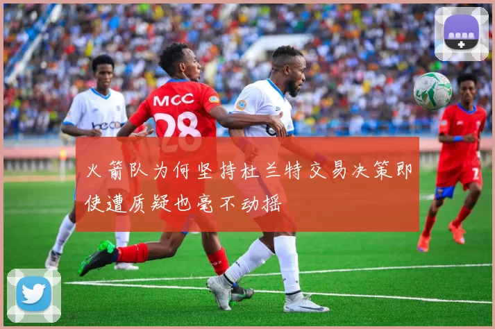 火箭队为何坚持杜兰特交易决策即使遭质疑也毫不动摇