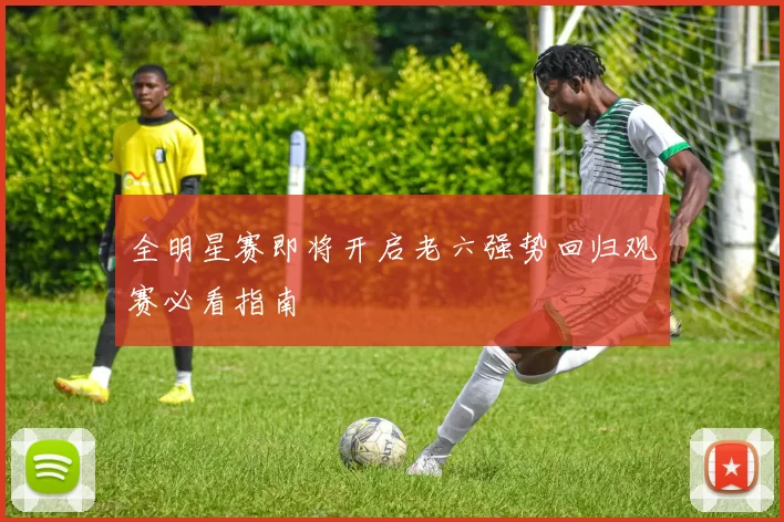 全明星赛即将开启老六强势回归观赛必看指南