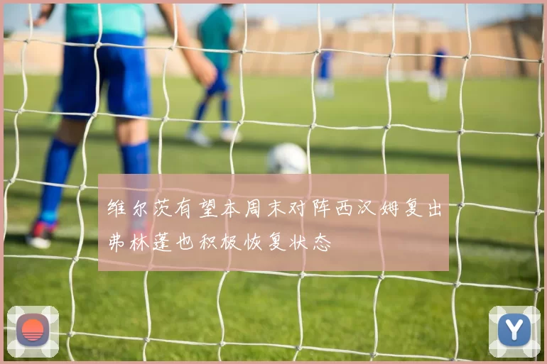 维尔茨有望本周末对阵西汉姆复出弗林蓬也积极恢复状态