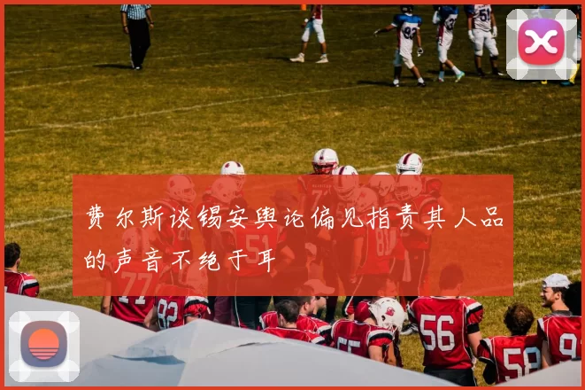费尔斯谈锡安舆论偏见指责其人品的声音不绝于耳