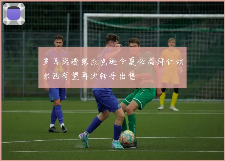 罗马诺透露杰克逊今夏必离拜仁切尔西有望再次转手出售