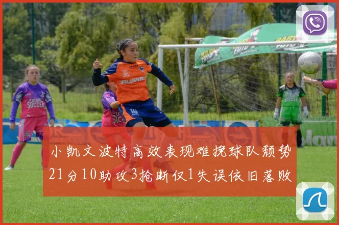 小凯文波特高效表现难挽球队颓势21分10助攻3抢断仅1失误依旧落败