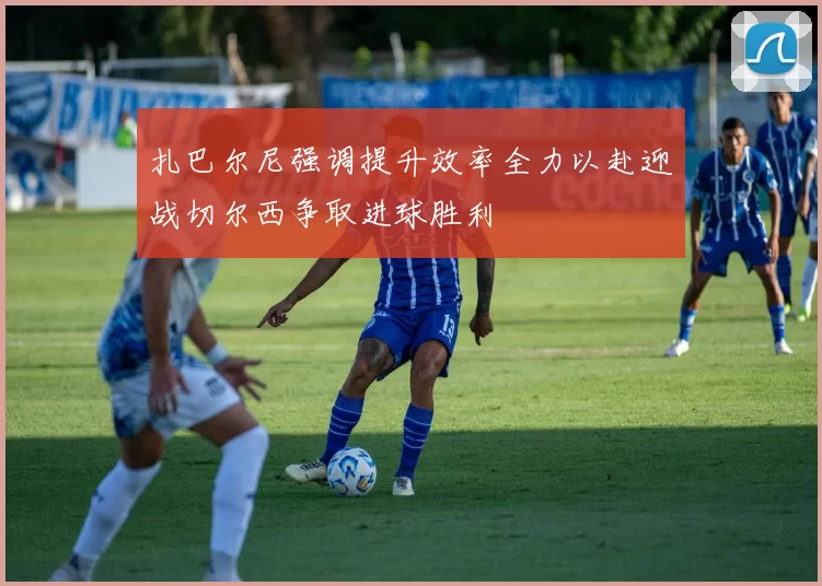 扎巴尔尼强调提升效率全力以赴迎战切尔西争取进球胜利