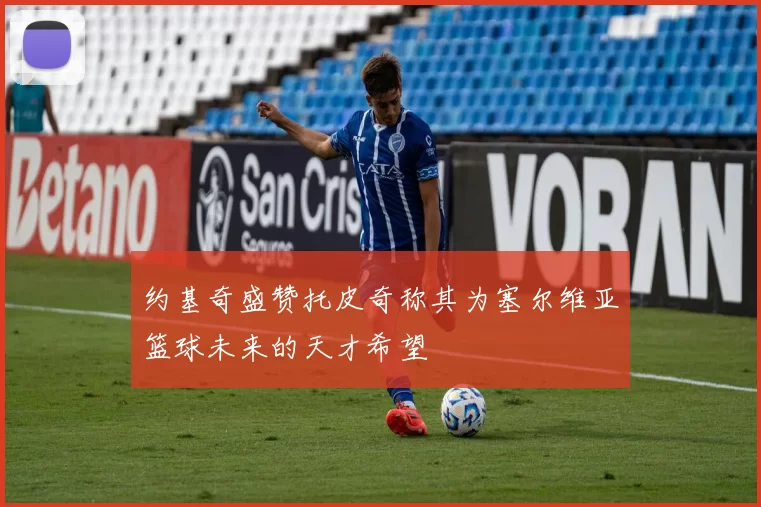 约基奇盛赞托皮奇称其为塞尔维亚篮球未来的天才希望