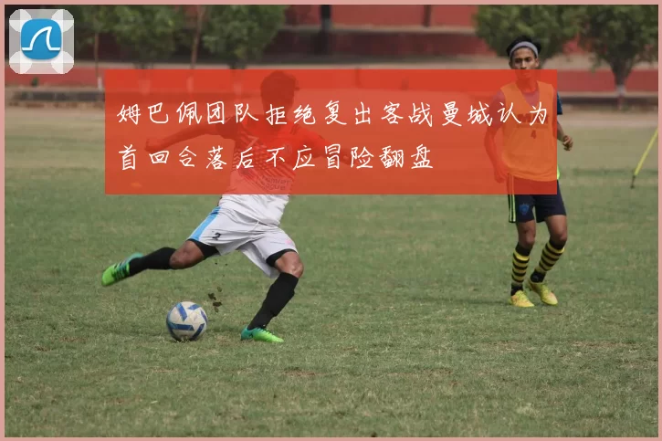 姆巴佩团队拒绝复出客战曼城认为首回合落后不应冒险翻盘