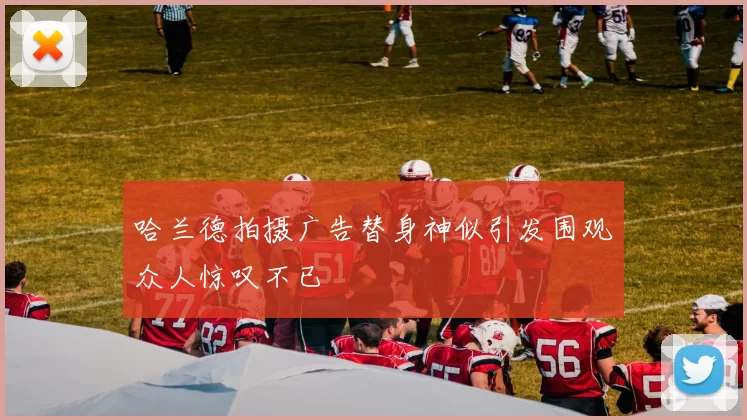 哈兰德拍摄广告替身神似引发围观众人惊叹不已