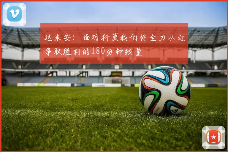 达米安：面对科莫我们将全力以赴争取胜利的180分钟较量
