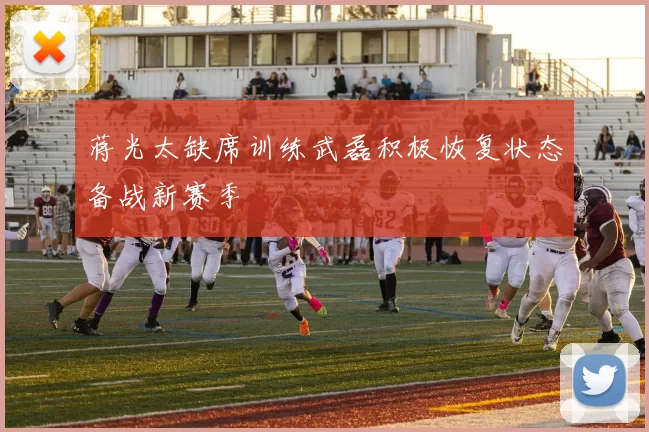 蒋光太缺席训练武磊积极恢复状态备战新赛季