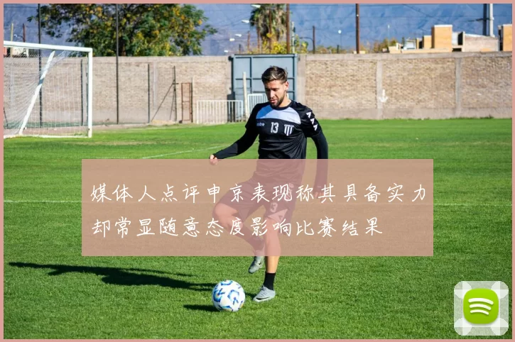 媒体人点评申京表现称其具备实力却常显随意态度影响比赛结果