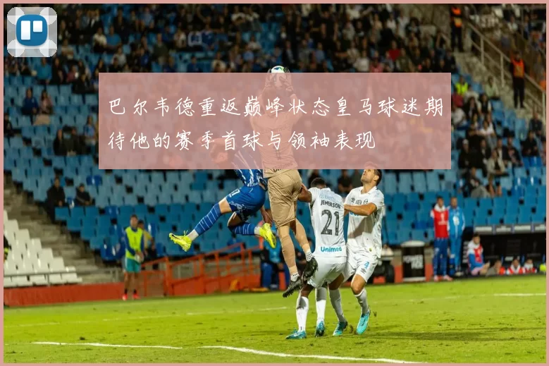 巴尔韦德重返巅峰状态皇马球迷期待他的赛季首球与领袖表现