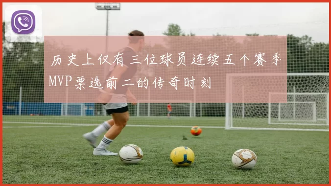 历史上仅有三位球员连续五个赛季MVP票选前二的传奇时刻