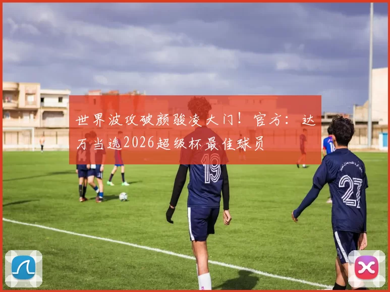 世界波攻破颜骏凌大门！官方：达万当选2026超级杯最佳球员