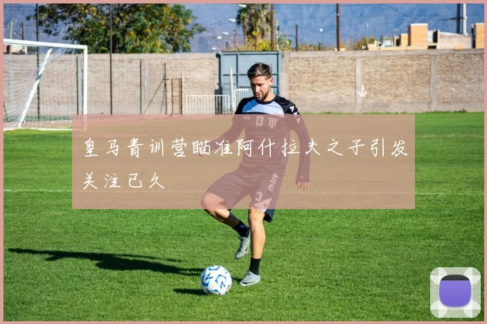 皇马青训营瞄准阿什拉夫之子引发关注已久