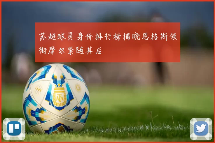 苏超球员身价排行榜揭晓恩格斯领衔摩尔紧随其后