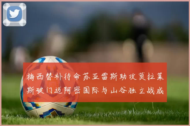 梅西替补待命苏亚雷斯助攻莫拉莱斯破门迈阿密国际与山谷独立战成平局